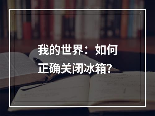 我的世界：如何正确关闭冰箱？