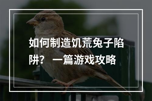 如何制造饥荒兔子陷阱？ 一篇游戏攻略