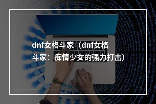 dnf女格斗家（dnf女格斗家：痴情少女的强力打击）