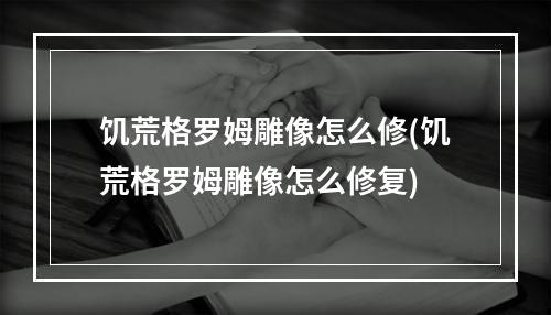 饥荒格罗姆雕像怎么修(饥荒格罗姆雕像怎么修复)