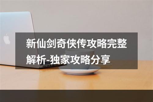 新仙剑奇侠传攻略完整解析-独家攻略分享