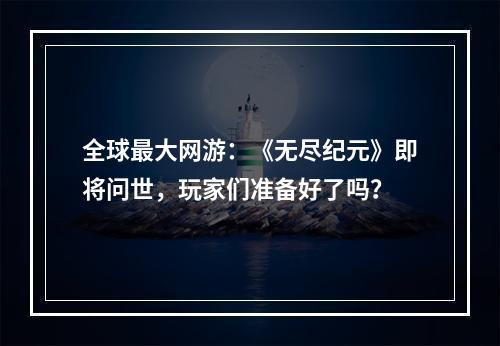 全球最大网游：《无尽纪元》即将问世，玩家们准备好了吗？