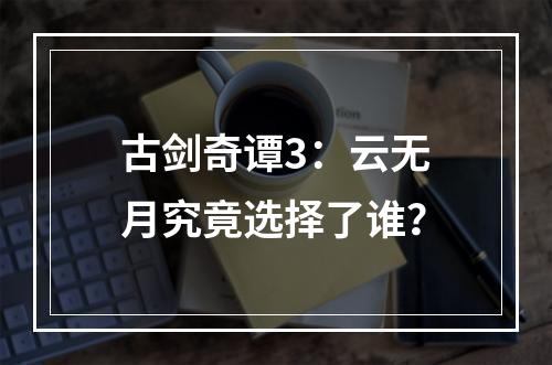 古剑奇谭3：云无月究竟选择了谁？