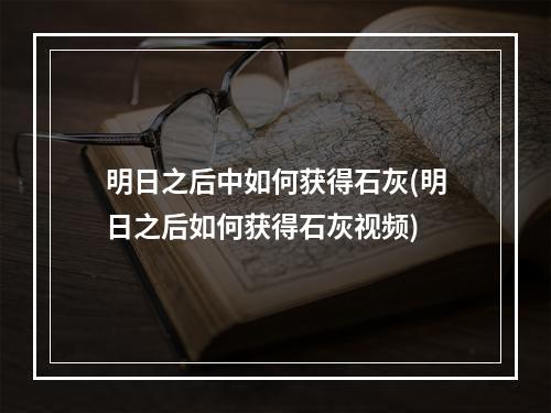 明日之后中如何获得石灰(明日之后如何获得石灰视频)