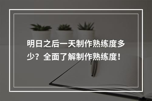 明日之后一天制作熟练度多少？全面了解制作熟练度！