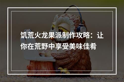 饥荒火龙果派制作攻略：让你在荒野中享受美味佳肴