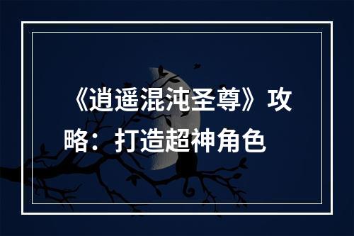 《逍遥混沌圣尊》攻略：打造超神角色