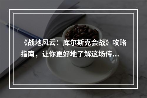 《战地风云：库尔斯克会战》攻略指南，让你更好地了解这场传奇战役！