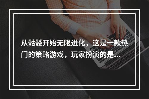 从骷髅开始无限进化，这是一款热门的策略游戏，玩家扮演的是一个从骷髅开始进化的角色，通过不断吞食他人的