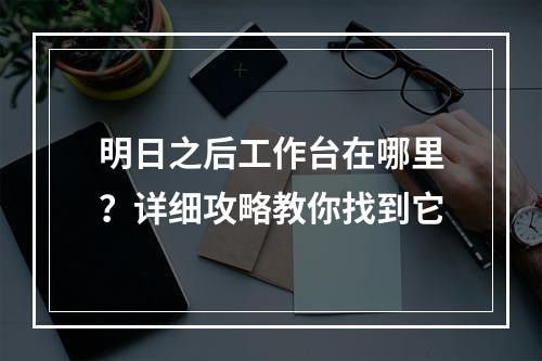 明日之后工作台在哪里？详细攻略教你找到它