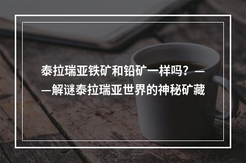 泰拉瑞亚铁矿和铅矿一样吗？——解谜泰拉瑞亚世界的神秘矿藏