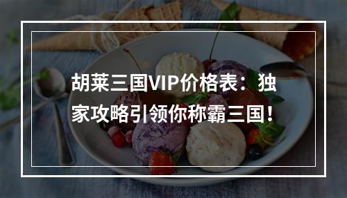 胡莱三国VIP价格表：独家攻略引领你称霸三国！