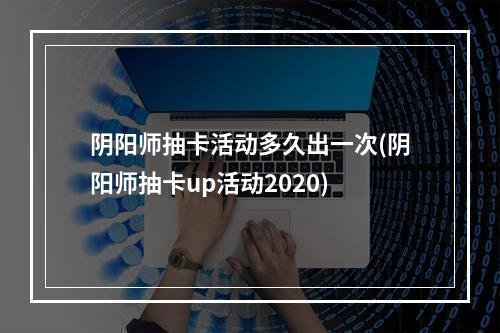 阴阳师抽卡活动多久出一次(阴阳师抽卡up活动2020)