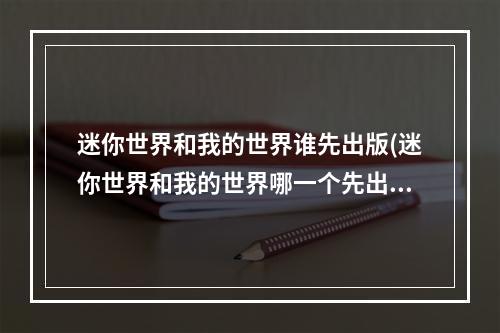 迷你世界和我的世界谁先出版(迷你世界和我的世界哪一个先出版)