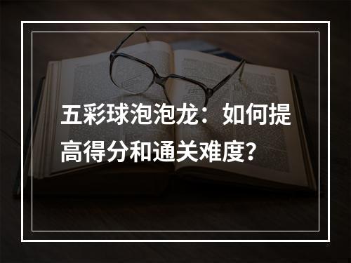 五彩球泡泡龙：如何提高得分和通关难度？