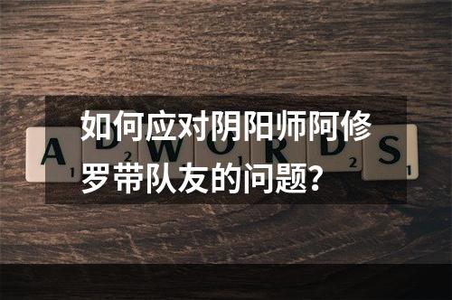 如何应对阴阳师阿修罗带队友的问题？