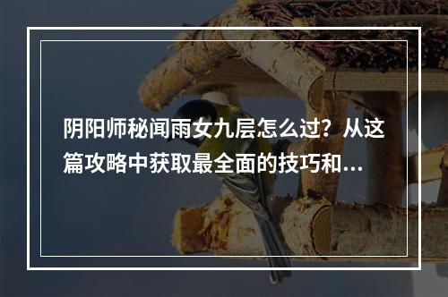 阴阳师秘闻雨女九层怎么过？从这篇攻略中获取最全面的技巧和建议！