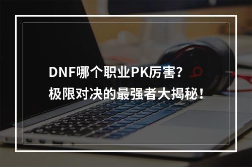 DNF哪个职业PK厉害？极限对决的最强者大揭秘！