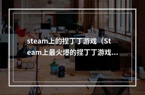 steam上的捏丁丁游戏（Steam上最火爆的捏丁丁游戏！）