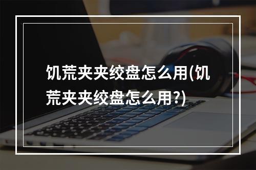 饥荒夹夹绞盘怎么用(饥荒夹夹绞盘怎么用?)