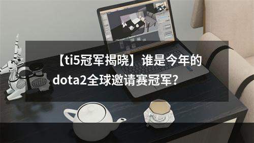 【ti5冠军揭晓】谁是今年的dota2全球邀请赛冠军？