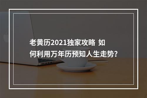 老黄历2021独家攻略  如何利用万年历预知人生走势？