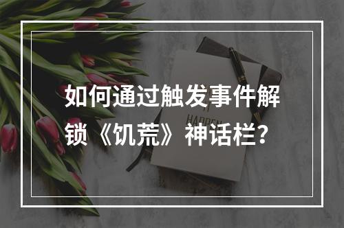 如何通过触发事件解锁《饥荒》神话栏？