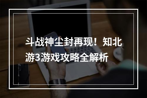 斗战神尘封再现！知北游3游戏攻略全解析