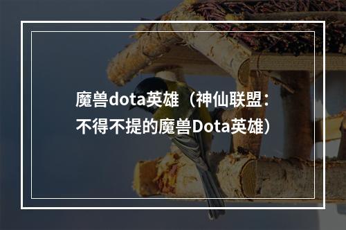 魔兽dota英雄（神仙联盟：不得不提的魔兽Dota英雄）