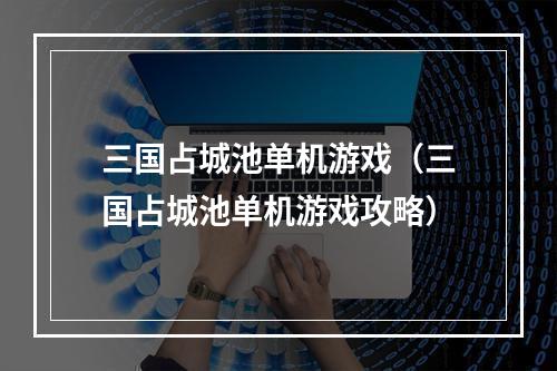 三国占城池单机游戏（三国占城池单机游戏攻略）