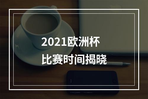 2021欧洲杯比赛时间揭晓