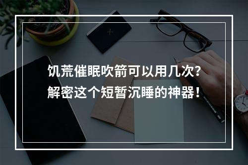 饥荒催眠吹箭可以用几次？解密这个短暂沉睡的神器！