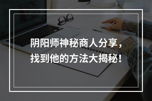 阴阳师神秘商人分享，找到他的方法大揭秘！