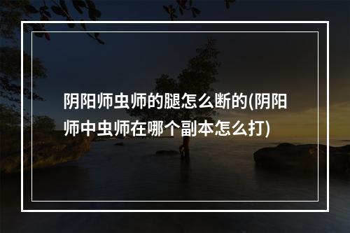 阴阳师虫师的腿怎么断的(阴阳师中虫师在哪个副本怎么打)