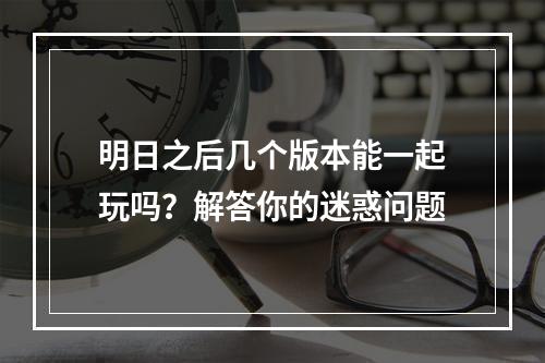 明日之后几个版本能一起玩吗？解答你的迷惑问题