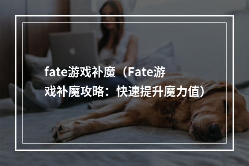 fate游戏补魔（Fate游戏补魔攻略：快速提升魔力值）