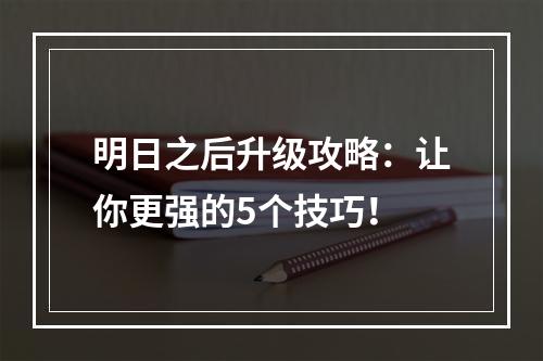 明日之后升级攻略：让你更强的5个技巧！