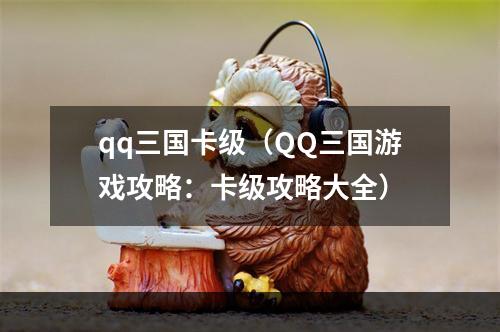 qq三国卡级（QQ三国游戏攻略：卡级攻略大全）