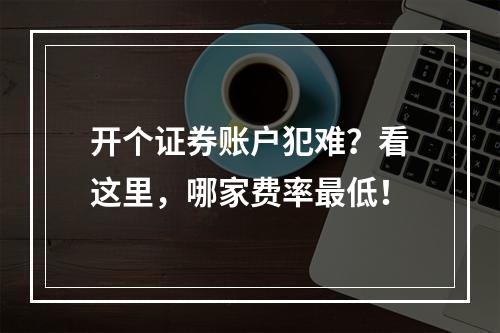 开个证券账户犯难？看这里，哪家费率最低！