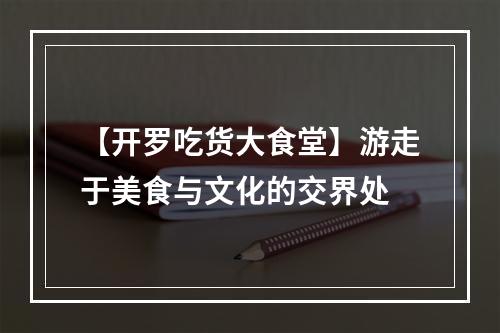 【开罗吃货大食堂】游走于美食与文化的交界处