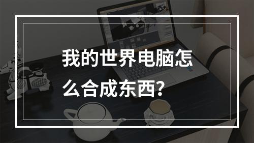 我的世界电脑怎么合成东西？