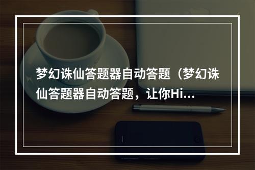 梦幻诛仙答题器自动答题（梦幻诛仙答题器自动答题，让你High翻全服！）