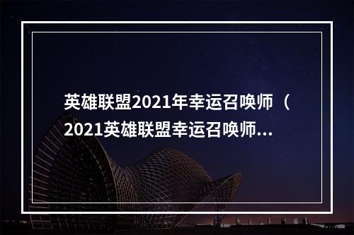 英雄联盟2021年幸运召唤师（2021英雄联盟幸运召唤师，这份幸运早已注定！）