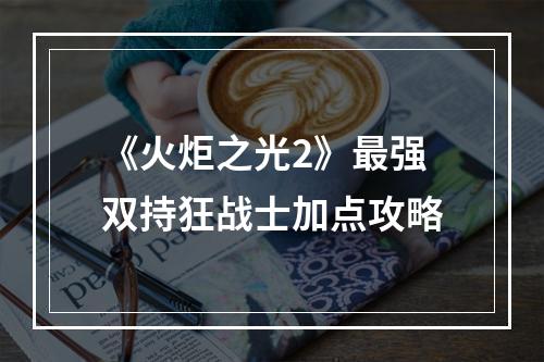 《火炬之光2》最强双持狂战士加点攻略