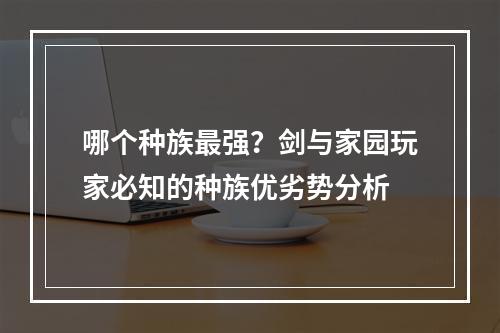 哪个种族最强？剑与家园玩家必知的种族优劣势分析