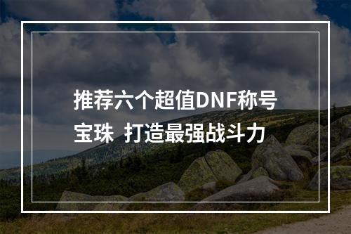 推荐六个超值DNF称号宝珠  打造最强战斗力