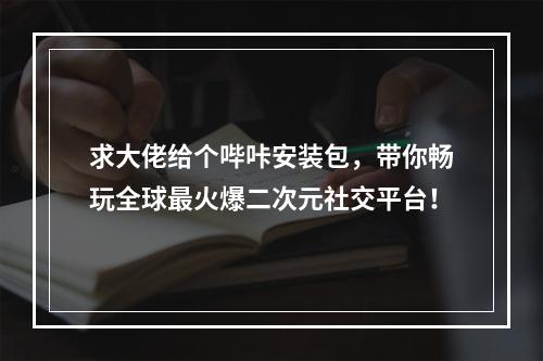 求大佬给个哔咔安装包，带你畅玩全球最火爆二次元社交平台！