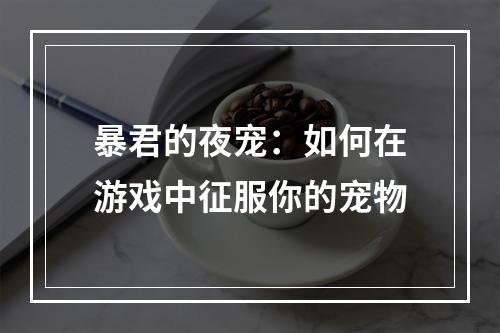 暴君的夜宠：如何在游戏中征服你的宠物