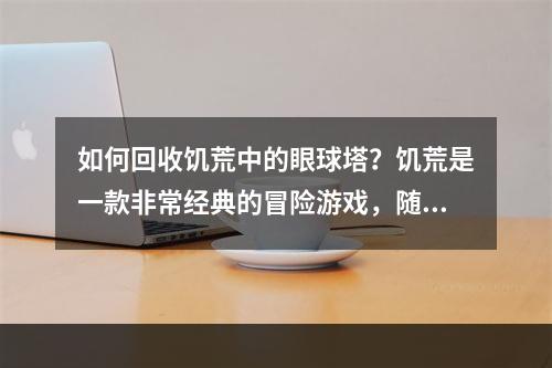 如何回收饥荒中的眼球塔？饥荒是一款非常经典的冒险游戏，随着玩家的操作和时间的推移，会产生各种各样的资