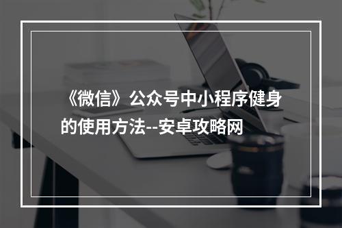 《微信》公众号中小程序健身的使用方法--安卓攻略网